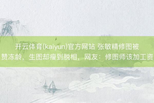 开云体育(kaiyun)官方网站 张敏精修图被赞冻龄,生图却瘦到脱相,网友:修图师该加工资