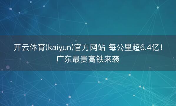 开云体育(kaiyun)官方网站 每公里超6.4亿！广东最贵高铁来袭