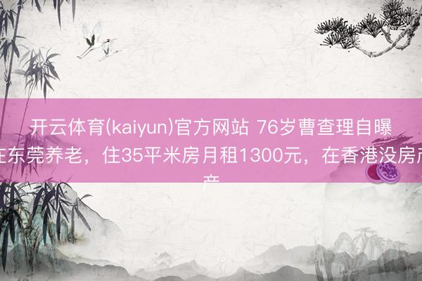 开云体育(kaiyun)官方网站 76岁曹查理自曝在东莞养老,住35平米房月租1300元,在香港没房产
