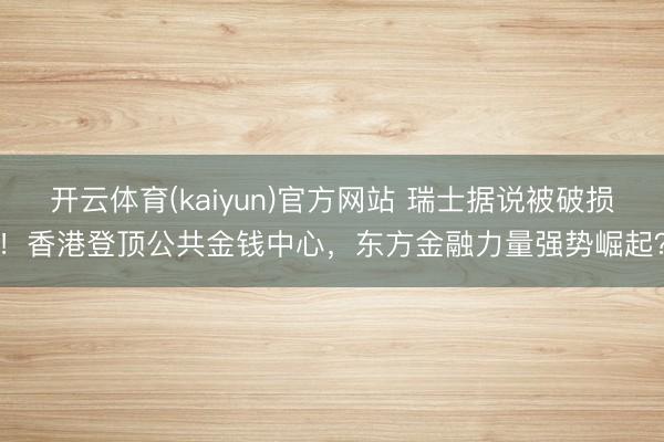 开云体育(kaiyun)官方网站 瑞士据说被破损！香港登顶公共金钱中心，东方金融力量强势崛起？