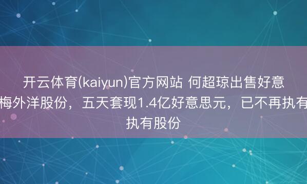 开云体育(kaiyun)官方网站 何超琼出售好意思高梅外洋股份,五天套现1.4亿好意思元,已不再执有股份