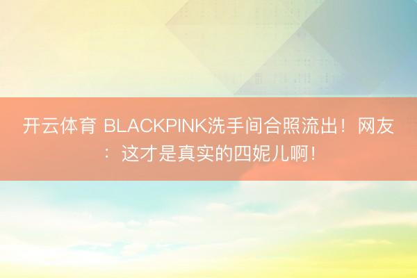 开云体育 BLACKPINK洗手间合照流出！网友：这才是真实的四妮儿啊！