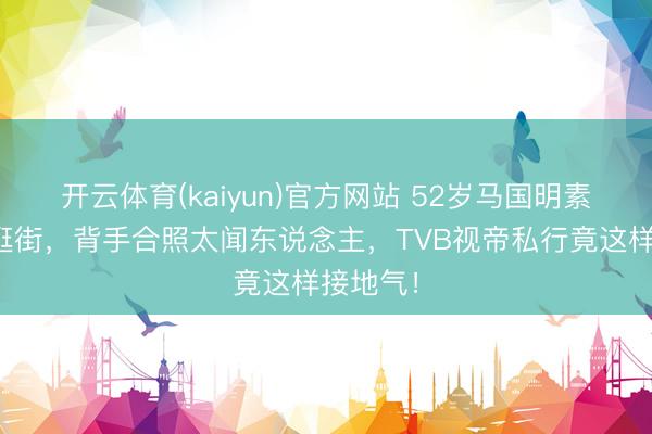 开云体育(kaiyun)官方网站 52岁马国明素颜陪妻逛街,背手合照太闻东说念主,TVB视帝私行竟这样接地气!