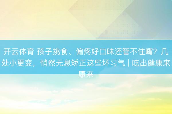 开云体育 孩子挑食、偏疼好口味还管不住嘴?几处小更变,悄然无息矫正这些坏习气 | 吃出健康来