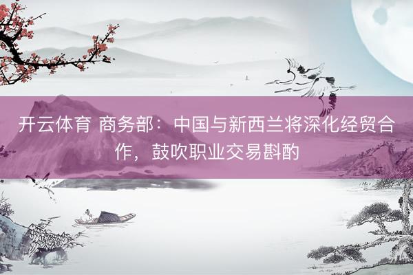 开云体育 商务部:中国与新西兰将深化经贸合作,鼓吹职业交易斟酌