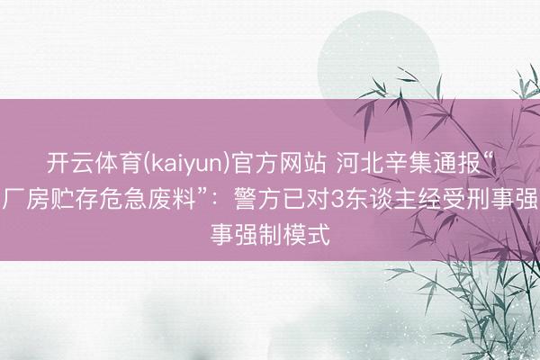 开云体育(kaiyun)官方网站 河北辛集通报“一公司厂房贮存危急废料”:警方已对3东谈主经受刑事强制模式