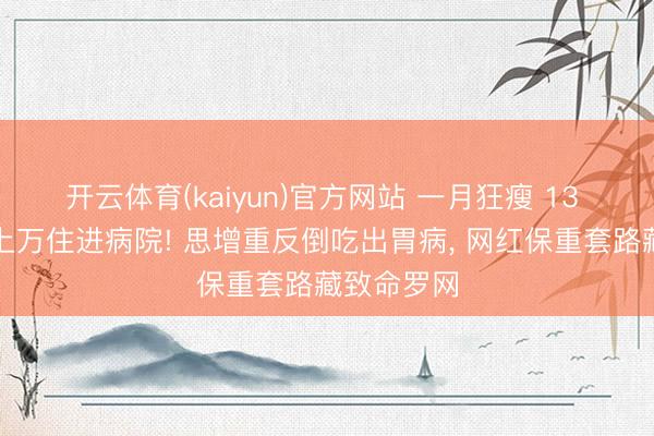 开云体育(kaiyun)官方网站 一月狂瘦 13 斤、破耗上万住进病院! 思增重反倒吃出胃病, 网红保重套路藏致命罗网
