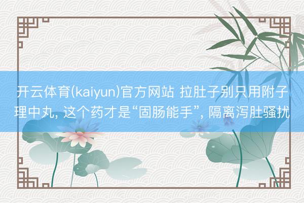 开云体育(kaiyun)官方网站 拉肚子别只用附子理中丸, 这个药才是“固肠能手”, 隔离泻肚骚扰