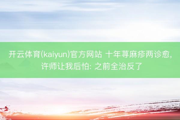 开云体育(kaiyun)官方网站 十年荨麻疹两诊愈, 许师让我后怕: 之前全治反了