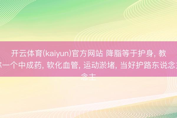 开云体育(kaiyun)官方网站 降脂等于护身, 教你一个中成药, 软化血管, 运动淤堵, 当好护路东说念主