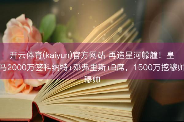开云体育(kaiyun)官方网站 再造星河艨艟!皇马2000万签科纳特+邓弗里斯+B席,1500万挖穆帅