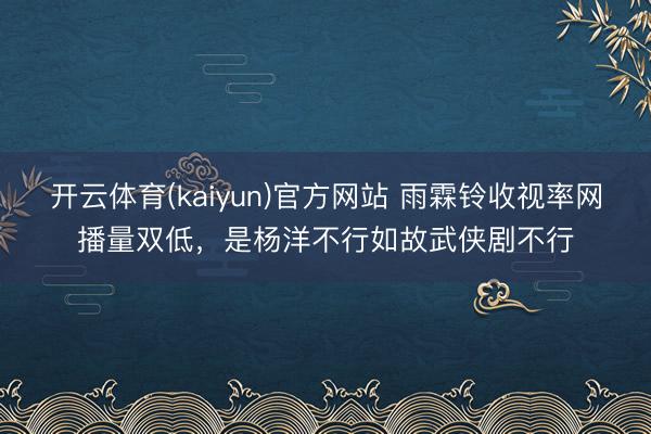 开云体育(kaiyun)官方网站 雨霖铃收视率网播量双低,是杨洋不行如故武侠剧不行