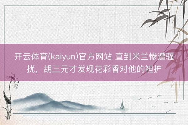 开云体育(kaiyun)官方网站 直到米兰惨遭骚扰,胡三元才发现花彩香对他的袒护