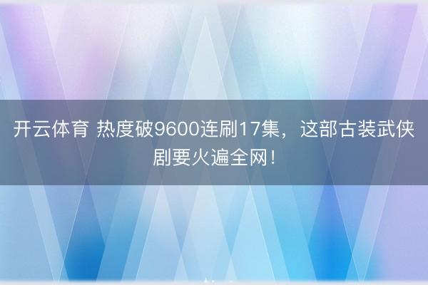 开云体育 热度破9600连刷17集,这部古装武侠剧要火遍全网!