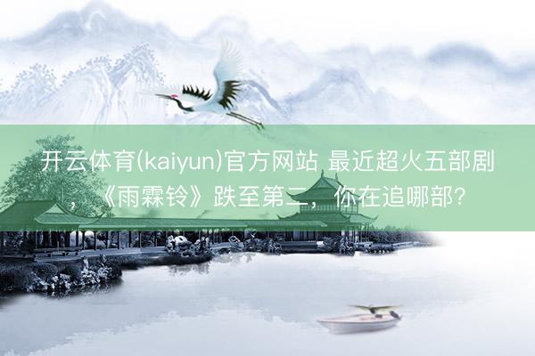 开云体育(kaiyun)官方网站 最近超火五部剧,《雨霖铃》跌至第二,你在追哪部?