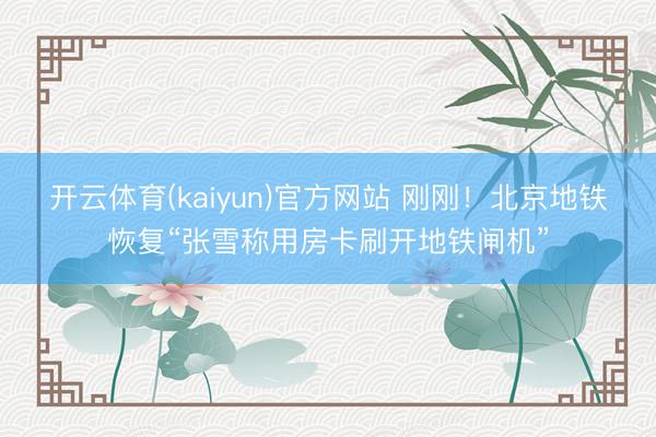 开云体育(kaiyun)官方网站 刚刚!北京地铁恢复“张雪称用房卡刷开地铁闸机”