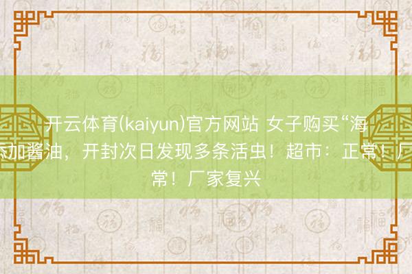 开云体育(kaiyun)官方网站 女子购买“海天”零添加酱油,开封次日发现多条活虫!超市:正常!厂家复兴