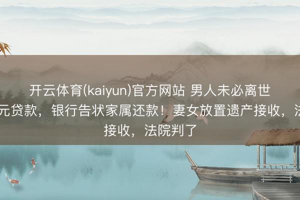 开云体育(kaiyun)官方网站 男人未必离世欠27万元贷款,银行告状家属还款!妻女放置遗产接收,法院判了