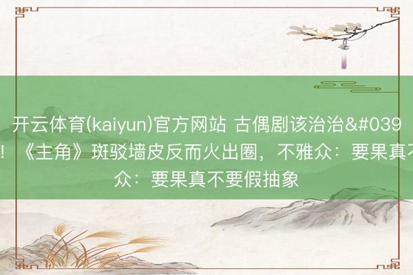 开云体育(kaiyun)官方网站 古偶剧该治治'磨皮癌'了！《主角》斑驳墙皮反而火出圈，不雅众：要果真不要假抽象