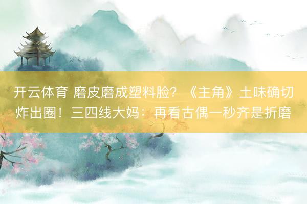 开云体育 磨皮磨成塑料脸？《主角》土味确切炸出圈！三四线大妈：再看古偶一秒齐是折磨