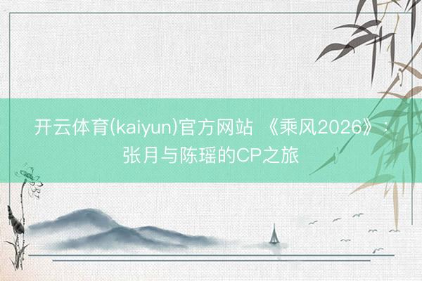 开云体育(kaiyun)官方网站 《乘风2026》：张月与陈瑶的CP之旅