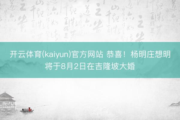 开云体育(kaiyun)官方网站 恭喜！杨明庄想明将于8月2日在吉隆坡大婚