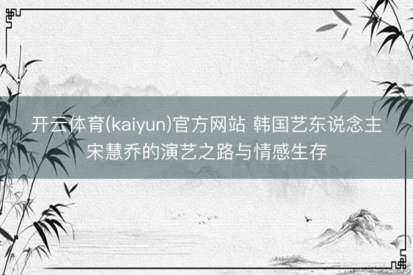 开云体育(kaiyun)官方网站 韩国艺东说念主宋慧乔的演艺之路与情感生存