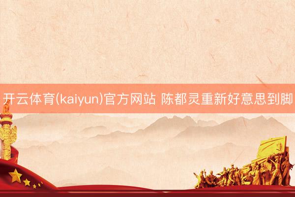 开云体育(kaiyun)官方网站 陈都灵重新好意思到脚