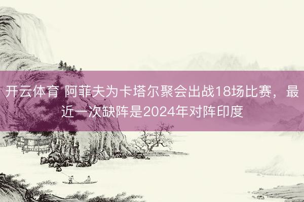 开云体育 阿菲夫为卡塔尔聚会出战18场比赛，最近一次缺阵是2024年对阵印度