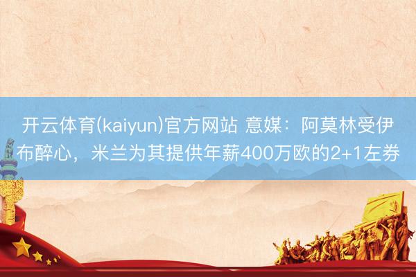 开云体育(kaiyun)官方网站 意媒：阿莫林受伊布醉心，米兰为其提供年薪400万欧的2+1左券