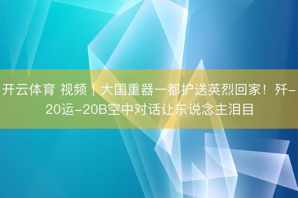 开云体育 视频｜大国重器一都护送英烈回家！歼-20运-20B空中对话让东说念主泪目