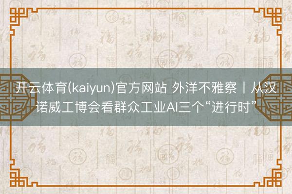 开云体育(kaiyun)官方网站 外洋不雅察丨从汉诺威工博会看群众工业AI三个“进行时”