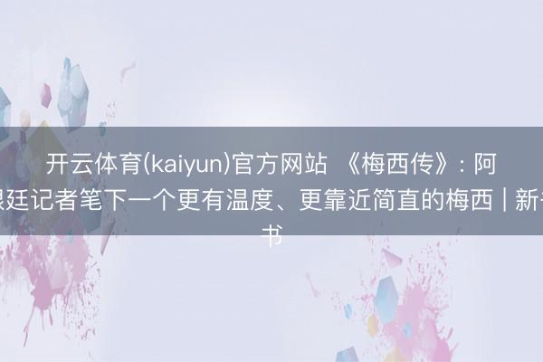 开云体育(kaiyun)官方网站 《梅西传》: 阿根廷记者笔下一个更有温度、更靠近简直的梅西 | 新书