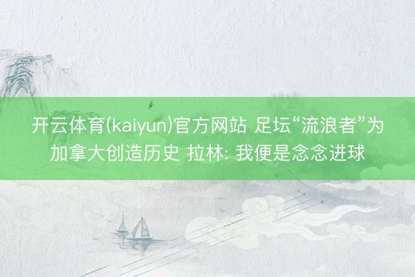 开云体育(kaiyun)官方网站 足坛“流浪者”为加拿大创造历史 拉林: 我便是念念进球