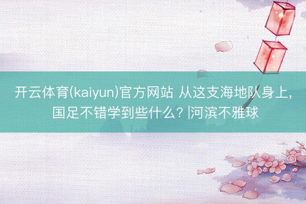 开云体育(kaiyun)官方网站 从这支海地队身上， 国足不错学到些什么? |河滨不雅球