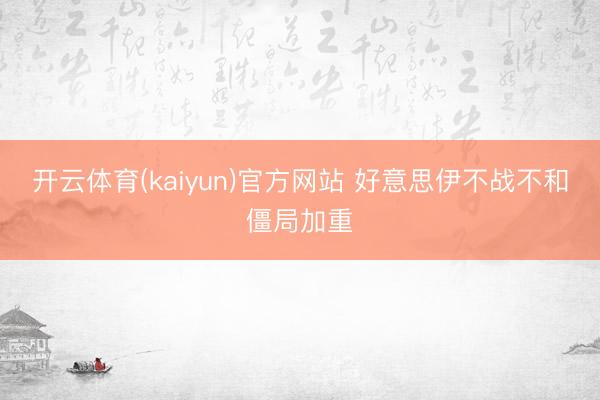 开云体育(kaiyun)官方网站 好意思伊不战不和僵局加重