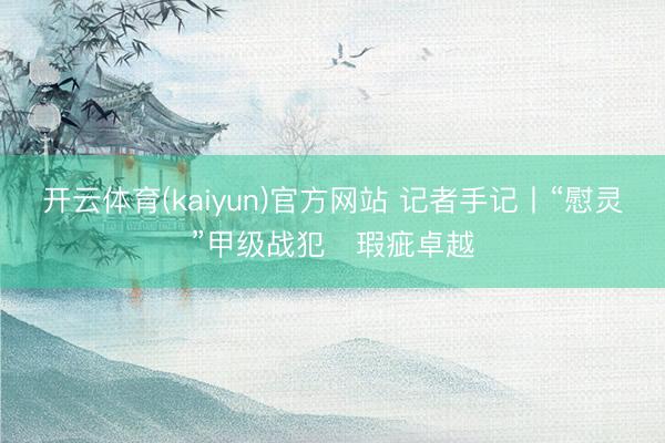 开云体育(kaiyun)官方网站 记者手记丨“慰灵”甲级战犯 瑕疵卓越