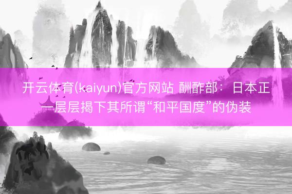 开云体育(kaiyun)官方网站 酬酢部：日本正一层层揭下其所谓“和平国度”的伪装