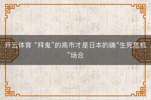 开云体育 “拜鬼”的高市才是日本的确“生死危机”场合