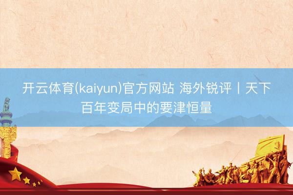 开云体育(kaiyun)官方网站 海外锐评丨天下百年变局中的要津恒量