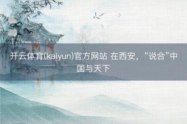 开云体育(kaiyun)官方网站 在西安,“说合”中国与天下
