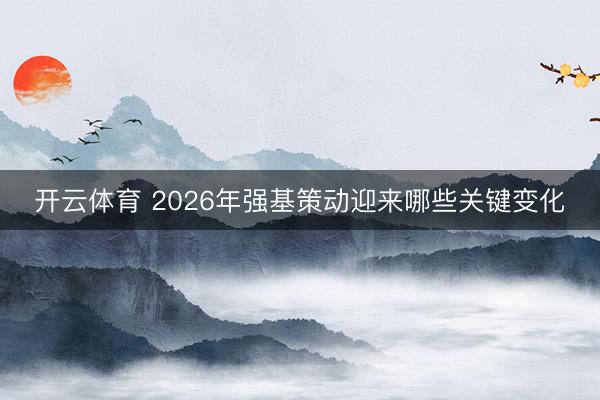 开云体育 2026年强基策动迎来哪些关键变化