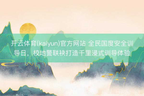 开云体育(kaiyun)官方网站 全民国度安全训导日，校地警联袂打造千里浸式训导体验