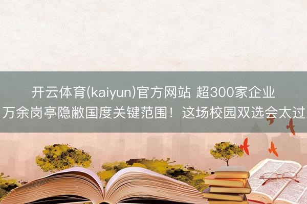 开云体育(kaiyun)官方网站 超300家企业、万余岗亭隐敝国度关键范围！这场校园双选会太过劲