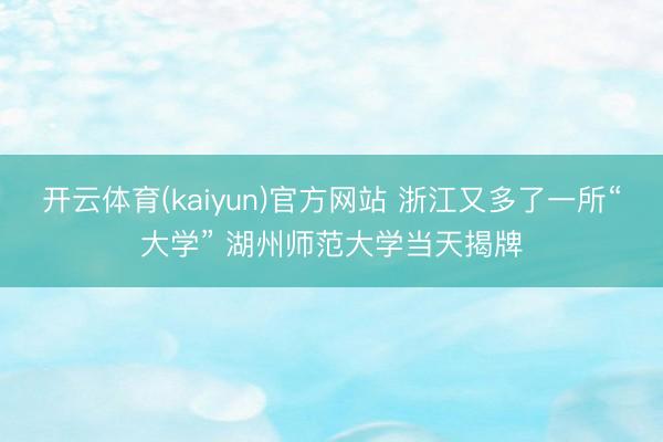 开云体育(kaiyun)官方网站 浙江又多了一所“大学” 湖州师范大学当天揭牌