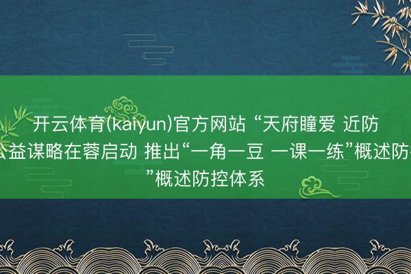开云体育(kaiyun)官方网站 “天府瞳爱 近防360”公益谋略在蓉启动 推出“一角一豆 一课一练”概述防控体系