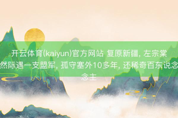 开云体育(kaiyun)官方网站 复原新疆， 左宗棠居然际遇一支盟军， 孤守塞外10多年， 还稀奇百东说念主
