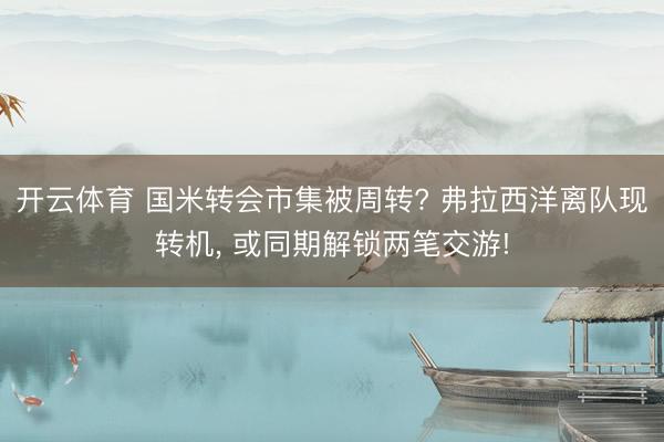 开云体育 国米转会市集被周转? 弗拉西洋离队现转机， 或同期解锁两笔交游!