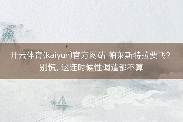 开云体育(kaiyun)官方网站 帕莱斯特拉要飞? 别慌， 这连时候性调遣都不算
