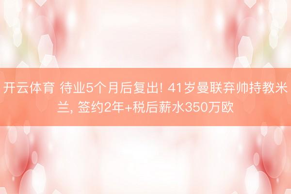 开云体育 待业5个月后复出! 41岁曼联弃帅持教米兰， 签约2年+税后薪水350万欧